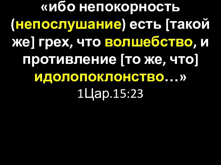 «ибо непокорность (непослушание) есть [такой же] грех, что волшебство, и противление [то же, что] идолопоклонство…» 1Цар.15:23