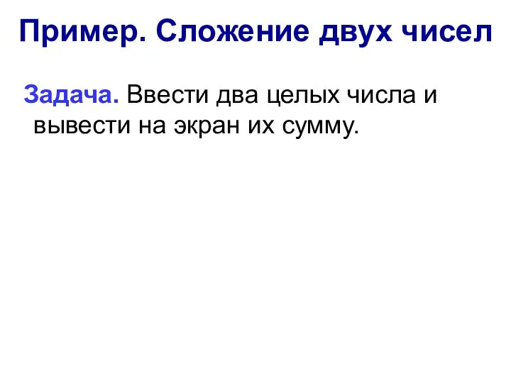 Пример. Сложение двух чисел Задача. Ввести два целых числа и вывести на экран их сумму.