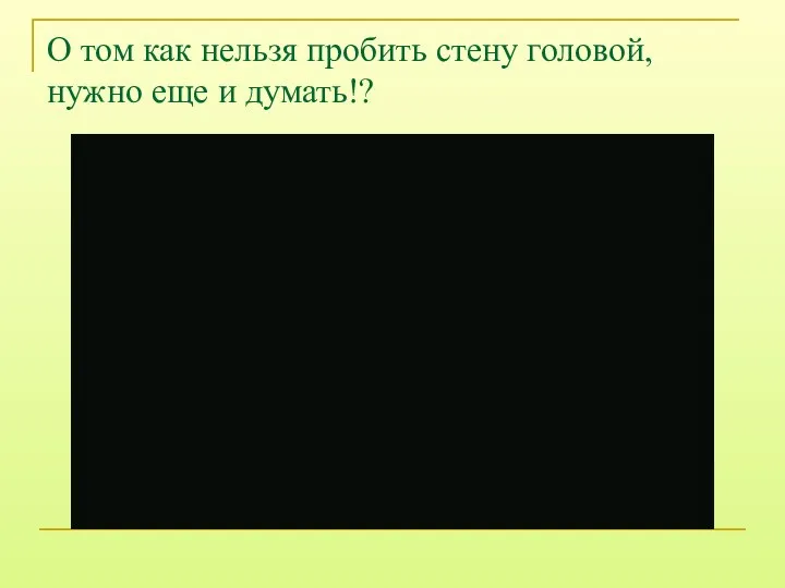 О том как нельзя пробить стену головой, нужно еще и думать!?