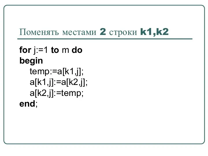 Поменять местами 2 строки k1,k2 for j:=1 to m do begin temp:=a[k1,j]; a[k1,j]:=a[k2,j]; a[k2,j]:=temp; end;