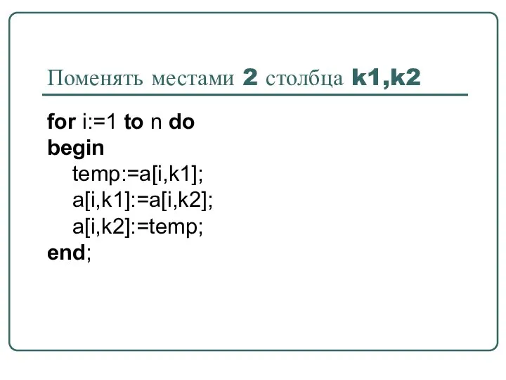 Поменять местами 2 столбца k1,k2 for i:=1 to n do begin temp:=a[i,k1]; a[i,k1]:=a[i,k2]; a[i,k2]:=temp; end;