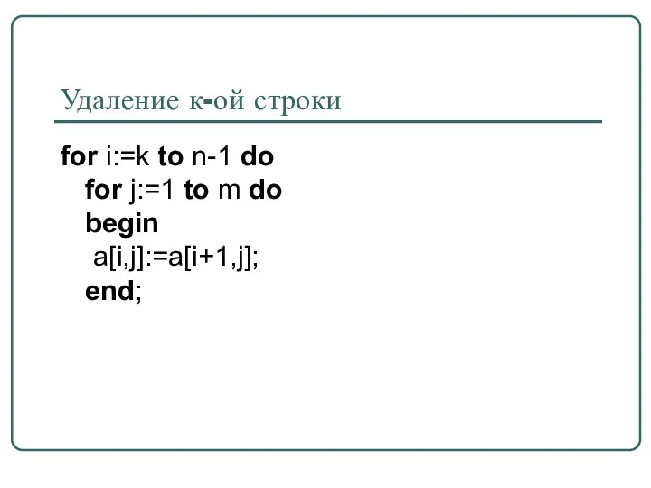 Удаление к-ой строки for i:=k to n-1 do for j:=1 to m do begin a[i,j]:=a[i+1,j]; end;