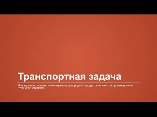 Транспортная задача Или задача о рациональном перевозе однородных продуктов из пунктов производства в пункты потребления.