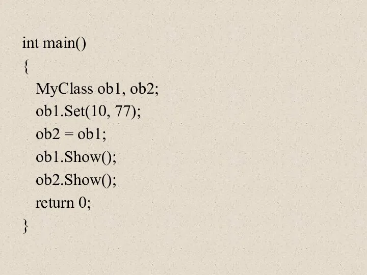 int main() { MyClass ob1, ob2; ob1.Set(10, 77); ob2 = ob1; ob1.Show(); ob2.Show(); return 0; }