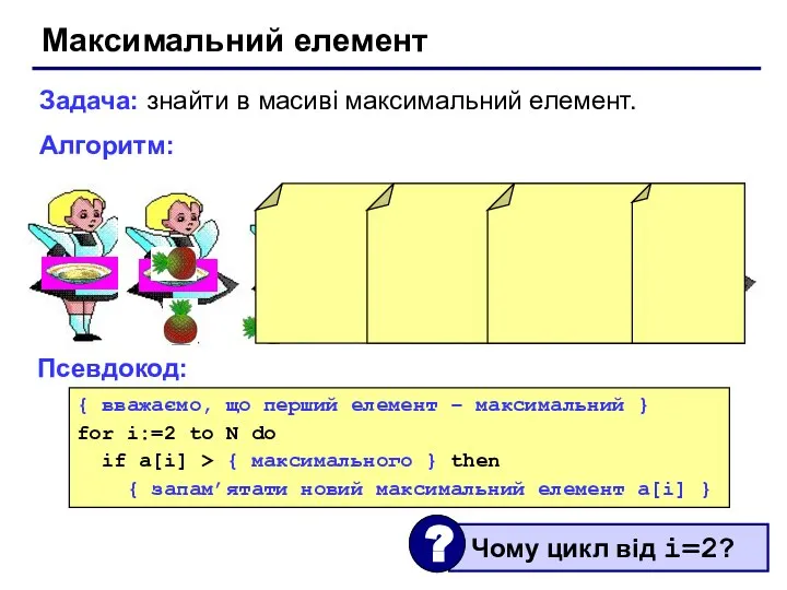 Максимальний елемент Задача: знайти в масиві максимальний елемент. Алгоритм: Псевдокод: {