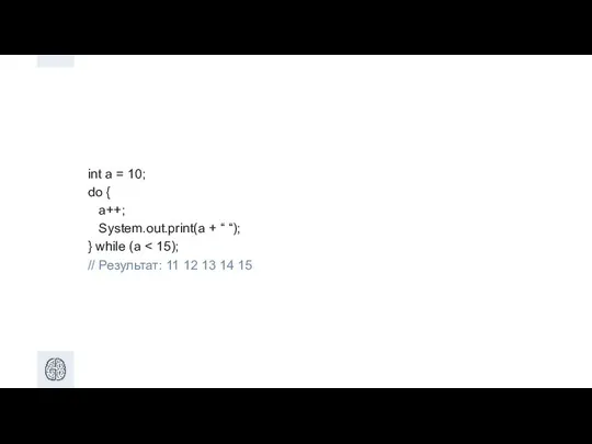 int a = 10; do { a++; System.out.print(a + “ “); } while (a