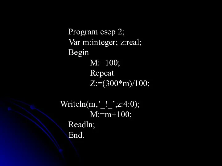 Program esep 2; Var m:integer; z:real; Begin M:=100; Repeat Z:=(300*m)/100; Writeln(m,’_!_’,z:4:0); M:=m+100; Readln; End.