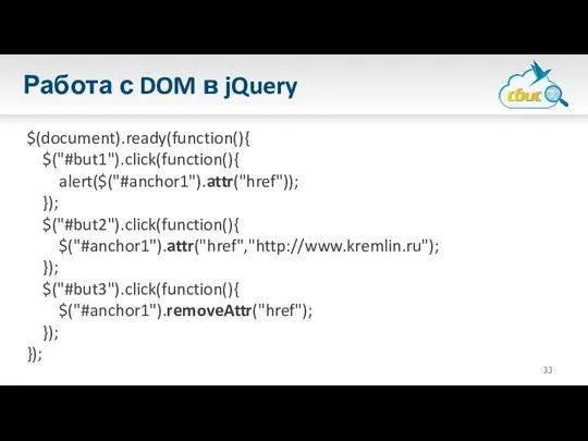 Работа с DOM в jQuery $(document).ready(function(){ $("#but1").click(function(){ alert($("#anchor1").attr("href")); }); $("#but2").click(function(){ $("#anchor1").attr("href","http://www.kremlin.ru"); }); $("#but3").click(function(){ $("#anchor1").removeAttr("href"); }); });