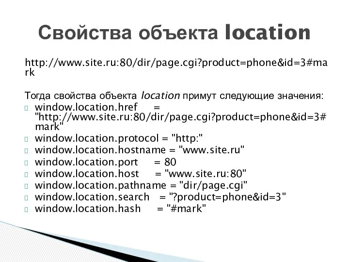 http://www.site.ru:80/dir/page.cgi?product=phone&id=3#mark Тогда свойства объекта location примут следующие значения: window.location.href = "http://www.site.ru:80/dir/page.cgi?product=phone&id=3#mark"