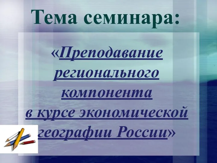 Тема семинара: «Преподавание регионального компонента в курсе экономической географии России»