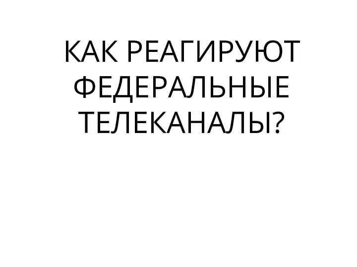 КАК РЕАГИРУЮТ ФЕДЕРАЛЬНЫЕ ТЕЛЕКАНАЛЫ?