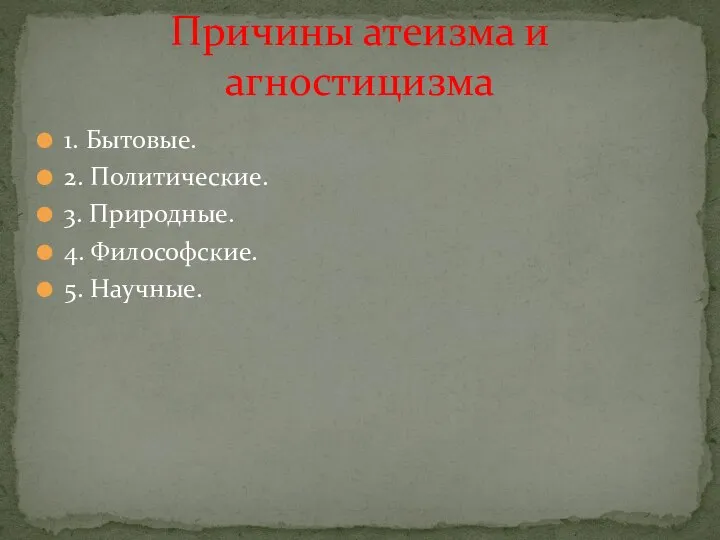 1. Бытовые. 2. Политические. 3. Природные. 4. Философские. 5. Научные. Причины атеизма и агностицизма