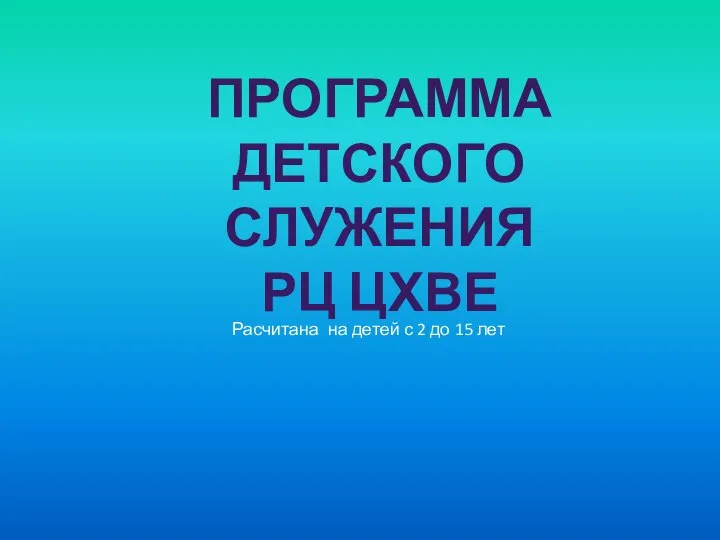 ПРОГРАММА ДЕТСКОГО СЛУЖЕНИЯ РЦ ЦХВЕ Расчитана на детей с 2 до 15 лет