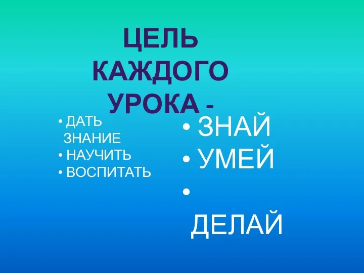 ЦЕЛЬ КАЖДОГО УРОКА - ДАТЬ ЗНАНИЕ НАУЧИТЬ ВОСПИТАТЬ ЗНАЙ УМЕЙ ДЕЛАЙ