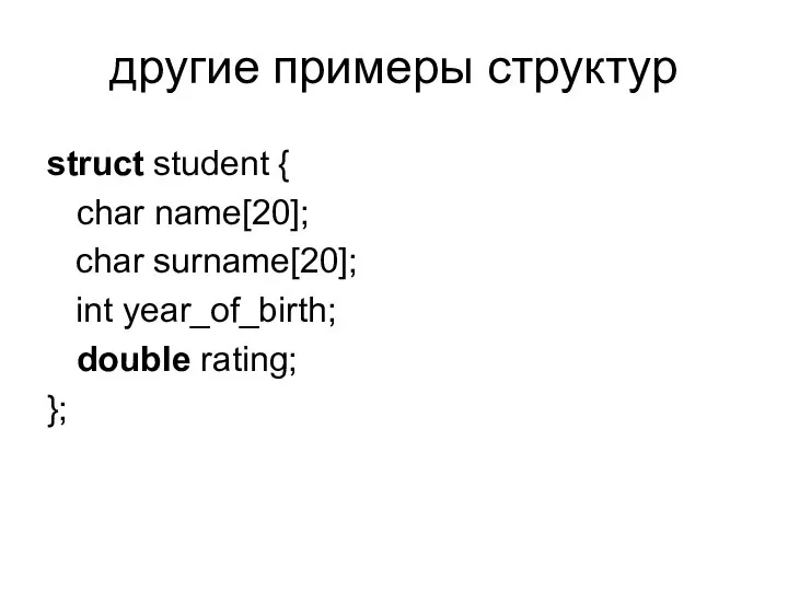другие примеры структур struct student { char name[20]; char surname[20]; int year_of_birth; double rating; };