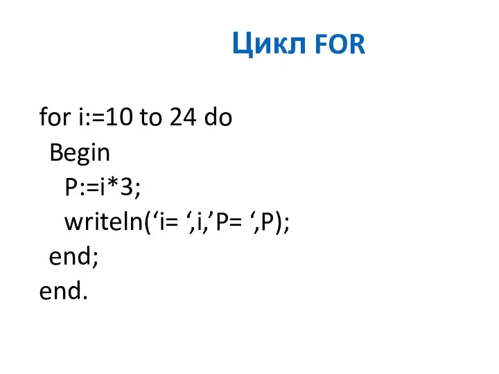 Цикл FOR for i:=10 to 24 do Begin P:=i*3; writeln(‘i= ‘,i,’P= ‘,P); end; end.