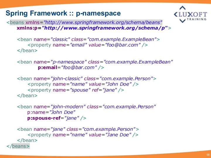 xmlns:p="http://www.springframework.org/schema/p"> p:email="foo@bar.com" /> p:name="John Doe" p:spouse-ref="jane" /> Spring Framework :: p-namespace