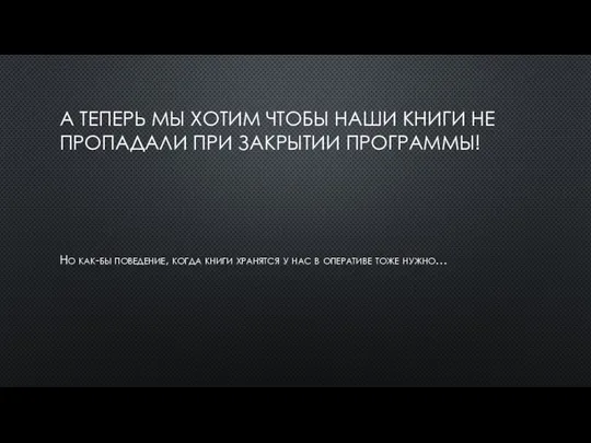 А ТЕПЕРЬ МЫ ХОТИМ ЧТОБЫ НАШИ КНИГИ НЕ ПРОПАДАЛИ ПРИ ЗАКРЫТИИ