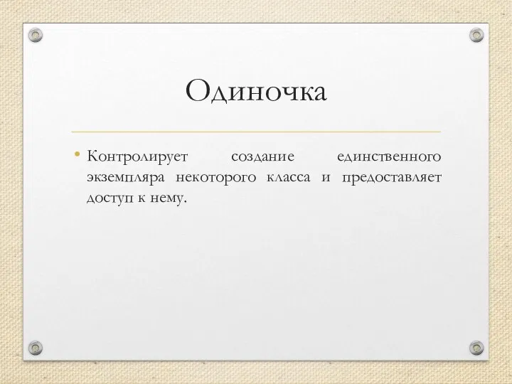 Одиночка Контролирует создание единственного экземпляра некоторого класса и предоставляет доступ к нему.