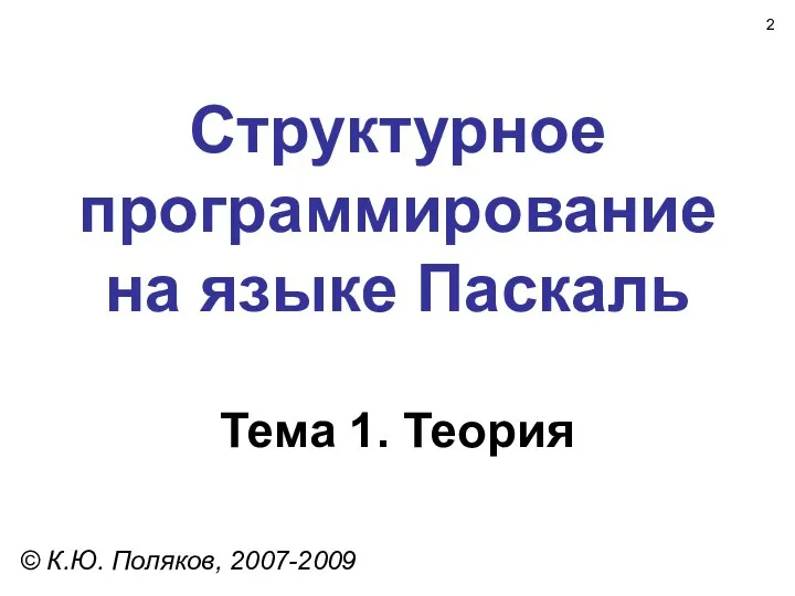 Структурное программирование на языке Паскаль Тема 1. Теория © К.Ю. Поляков, 2007-2009