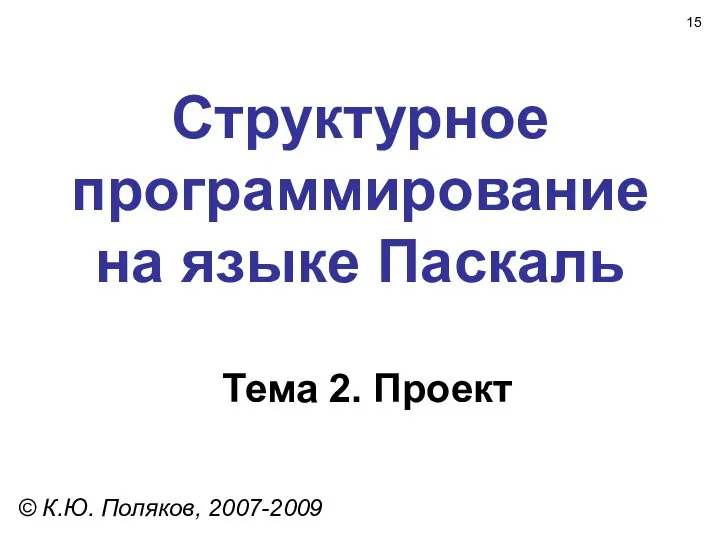 Структурное программирование на языке Паскаль Тема 2. Проект © К.Ю. Поляков, 2007-2009