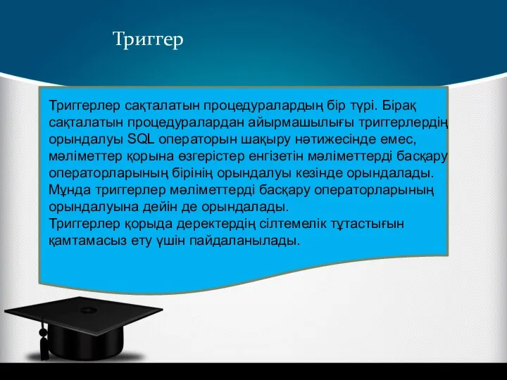 Триггер Триггерлер сақталатын процедуралардың бір түрі. Бірақ сақталатын процедуралардан айырмашылығы триггерлердің