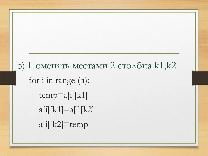 for i in range (n): temp=a[i][k1] a[i][k1]=a[i][k2] a[i][k2]=temp b) Поменять местами 2 столбца k1,k2