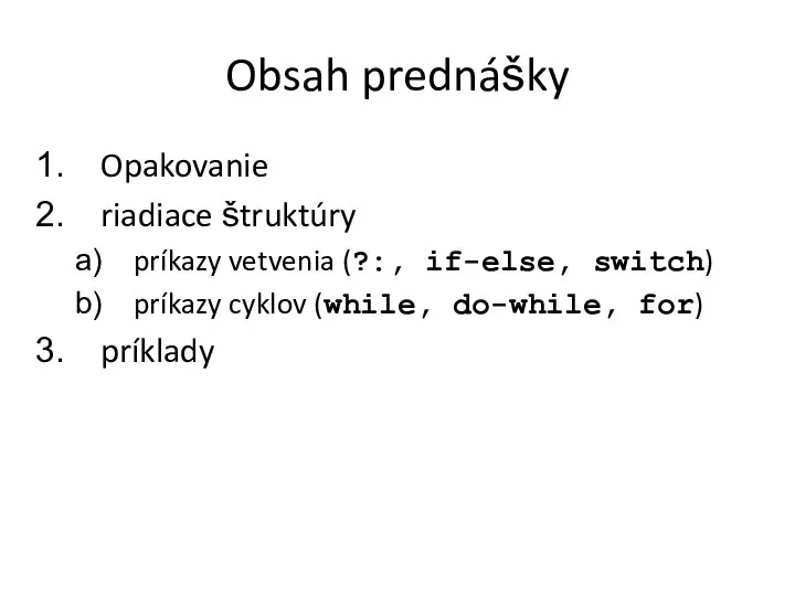 Obsah prednášky Opakovanie riadiace štruktúry príkazy vetvenia (?:, if-else, switch) príkazy cyklov (while, do-while, for) príklady