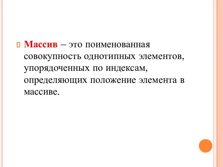 Массив – это поименованная совокупность однотипных элементов, упорядоченных по индексам, определяющих положение элемента в массиве.