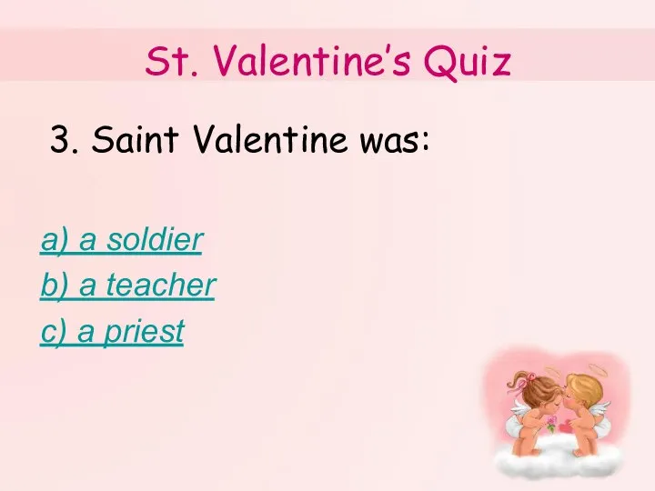 St. Valentine’s Quiz 3. Saint Valentine was: a) a soldier b) a teacher c) a priest