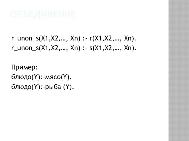 ОБЪЕДИНЕНИЕ r_unon_s(X1,X2,…, Xn) :- r(X1,X2,…, Xn). r_unon_s(X1,X2,…, Xn) :- s(X1,X2,…, Xn). Пример: блюдо(Y):-мясо(Y). блюдо(Y):-рыба (Y).