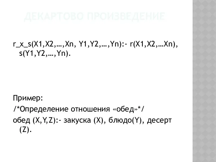 ДЕКАРТОВО ПРОИЗВЕДЕНИЕ r_x_s(X1,X2,…,Xn, Y1,Y2,…,Yn):- r(X1,X2,…Xn), s(Y1,Y2,…,Yn). Пример: /*Определение отношения «обед»*/ обед (X,Y,Z):- закуска (X), блюдо(Y), десерт(Z).