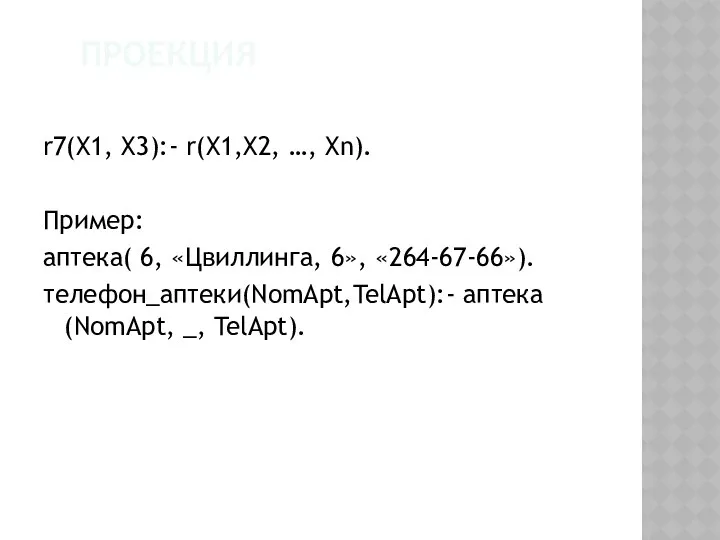 ПРОЕКЦИЯ r7(X1, X3):- r(X1,X2, …, Xn). Пример: аптека( 6, «Цвиллинга, 6», «264-67-66»). телефон_аптеки(NomApt,TelApt):- аптека(NomApt, _, TelApt).