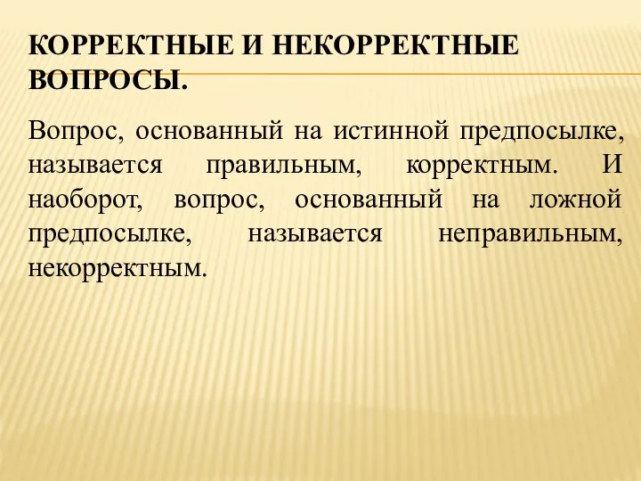 КОРРЕКТНЫЕ И НЕКОРРЕКТНЫЕ ВОПРОСЫ. Вопрос, основанный на истинной предпосылке, называется правильным,