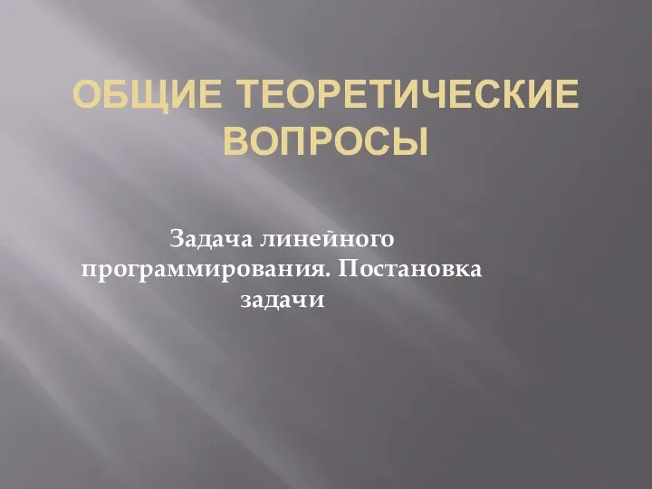 ОБЩИЕ ТЕОРЕТИЧЕСКИЕ ВОПРОСЫ Задача линейного программирования. Постановка задачи