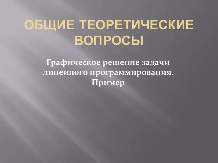 ОБЩИЕ ТЕОРЕТИЧЕСКИЕ ВОПРОСЫ Графическое решение задачи линейного программирования. Пример