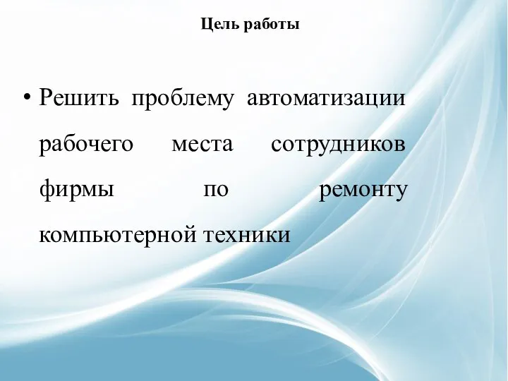 Цель работы Решить проблему автоматизации рабочего места сотрудников фирмы по ремонту компьютерной техники