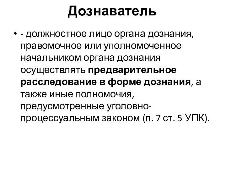 Дознаватель - должностное лицо органа дознания, правомочное или уполномоченное начальником органа