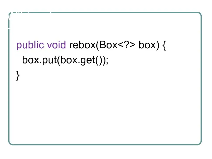 Wildcards public void rebox(Box box) { box.put(box.get()); }