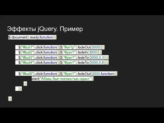 Эффекты jQuery. Пример $(document).ready(function(){ $("#but1").click(function(){$("#ar1p").fadeOut(3000)}); $("#but2").click(function(){$("#par1").fadeIn(3000)}); $("#but3").click(function(){$("#par1").fadeTo(3000,0.3)}); $("#but4").click(function(){$("#par1").fadeTo(3000,0.8)}); $("#but5").click(function(){$("#par1").fadeOut(3000,function(){ alert("Абзац был полностью скрыт."); }); }); });