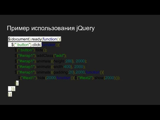 Пример использования jQuery $(document).ready(function(){ $(":button").click(function(){ $(":button").hide(); $("#wrap1").addClass("add"); $("#wrap1").animate({height:280}, 2000); $("#wrap1").animate({width:400}, 2000); $("#wrap1").animate({padding:20},2000,function(){ $("#text1").hide(2000,function(){$("#text2").show(2000);}); }); }); });