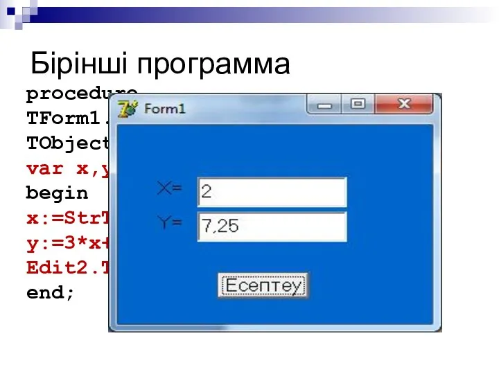 Бірінші программа procedure TForm1.Button1Click(Sender: TObject); var x,y:real; begin x:=StrToFloat(Edit1.Text); y:=3*x+5/4; Edit2.Text:=(FloatToStr(y)); end;