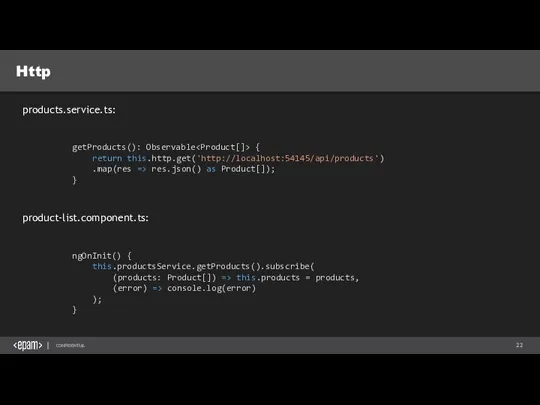 Http getProducts(): Observable { return this.http.get('http://localhost:54145/api/products') .map(res => res.json() as Product[]);