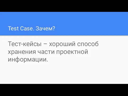 Test Case. Зачем? Тест-кейсы – хороший способ хранения части проектной информации.