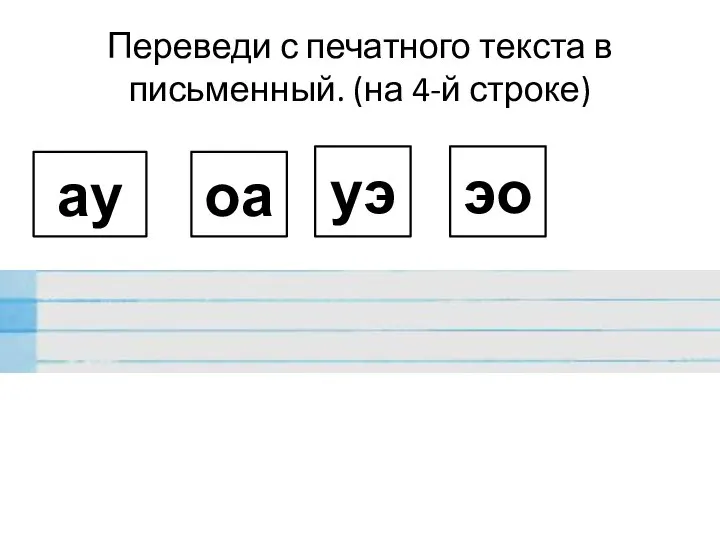 Переведи с печатного текста в письменный. (на 4-й строке) ау оа уэ эо