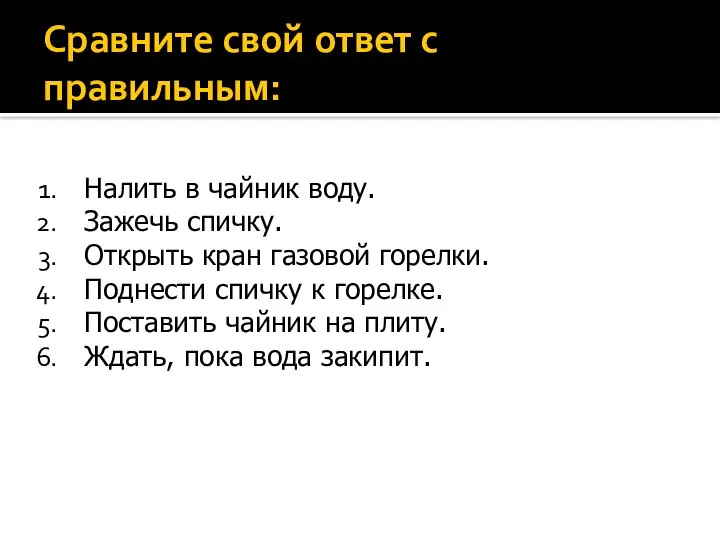 Сравните свой ответ с правильным: Налить в чайник воду. Зажечь спичку.