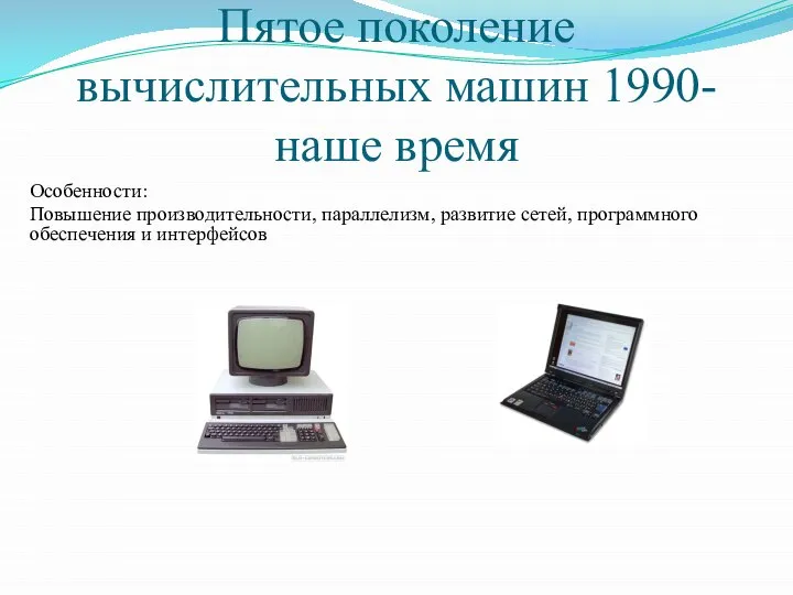 Пятое поколение вычислительных машин 1990-наше время Особенности: Повышение производительности, параллелизм, развитие сетей, программного обеспечения и интерфейсов