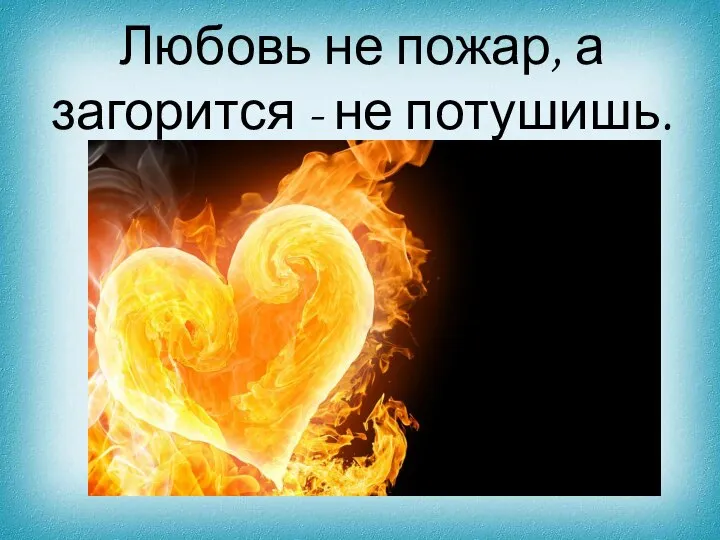 Любовь не пожар, а загорится - не потушишь.