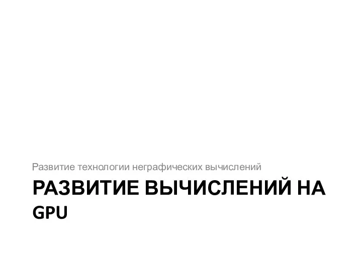 РАЗВИТИЕ ВЫЧИСЛЕНИЙ НА GPU Развитие технологии неграфических вычислений