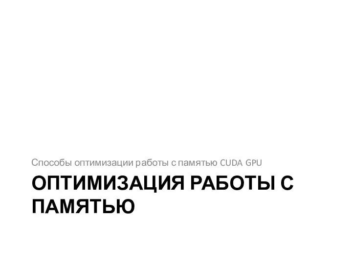 ОПТИМИЗАЦИЯ РАБОТЫ С ПАМЯТЬЮ Способы оптимизации работы с памятью CUDA GPU